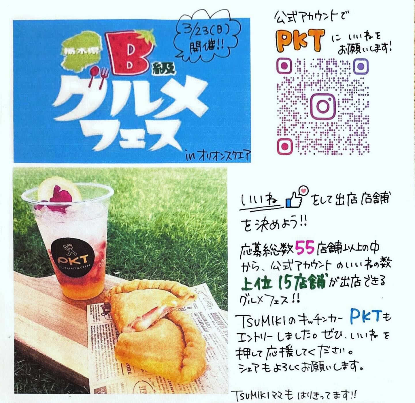 2025.1.15
皆さんのいいねで出店店舗が決まる！

栃木県のB級グルメフェス️
TSUMIKIのキッチンカー『PKT』もエントリーしました！

今年は、応募総数が前回を上回る事に…
それでも、TSUMIKIママは張り切ってます！
ぜひ皆さん、『PKT』にいいねよろしくお願いしますm(_ _)m

https://www.instagram.com/tochigi_b_gurume?igsh=MWdpOTdlYWFpbmE2Yg==

応援よろしくお願いします️

-いいね数上位から20店舗（グルメ部門）
- 15店舗（グルメ部門）
- 5店舗（デザート部門）

令和7年3月23日 12:00～20:00
場所：オリオンスクエア