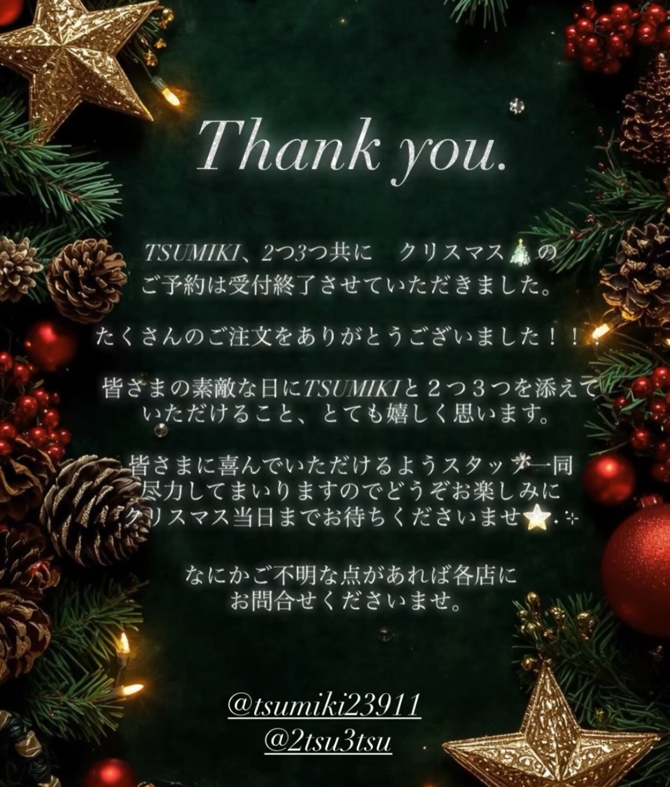 2025/12/20🥕⸝⋆

⎯⎯⎯⎯⎯⎯⎯⎯⎯⎯⎯⎯⎯⎯⎯⎯⎯⎯

クリスマスのご予約受付を
終了させていただきました。

２つ３つにとって初めてのクリスマスケーキ
TSUMIKIのシェフの手掛けるディナー
毎年ご好評頂いているオードブル🫒！！！！

当日まで楽しみにお待ちくださいね！！！！！

イベント大好きスタッフRは
毎日ワクワクしながら、仕込みを進めております‍♀️♡

ᝰ✍︎꙳⋆

２つ３つ　@2tsu3tsu  のシュークリームと
フラン、tsumikiのドレッシングとニラソースが
ご購入頂けるECサイトがオープンいたしました️

TSUMIKIのInstagram、1番上のリンクに
貼り付けてありますのでご覧くださいませ🥕⸝⋆

　

⎯⎯⎯⎯⎯⎯⎯⎯⎯⎯⎯⎯⎯⎯⎯⎯⎯⎯

栃木イタリアン
足利ディナー
足利イタリアン