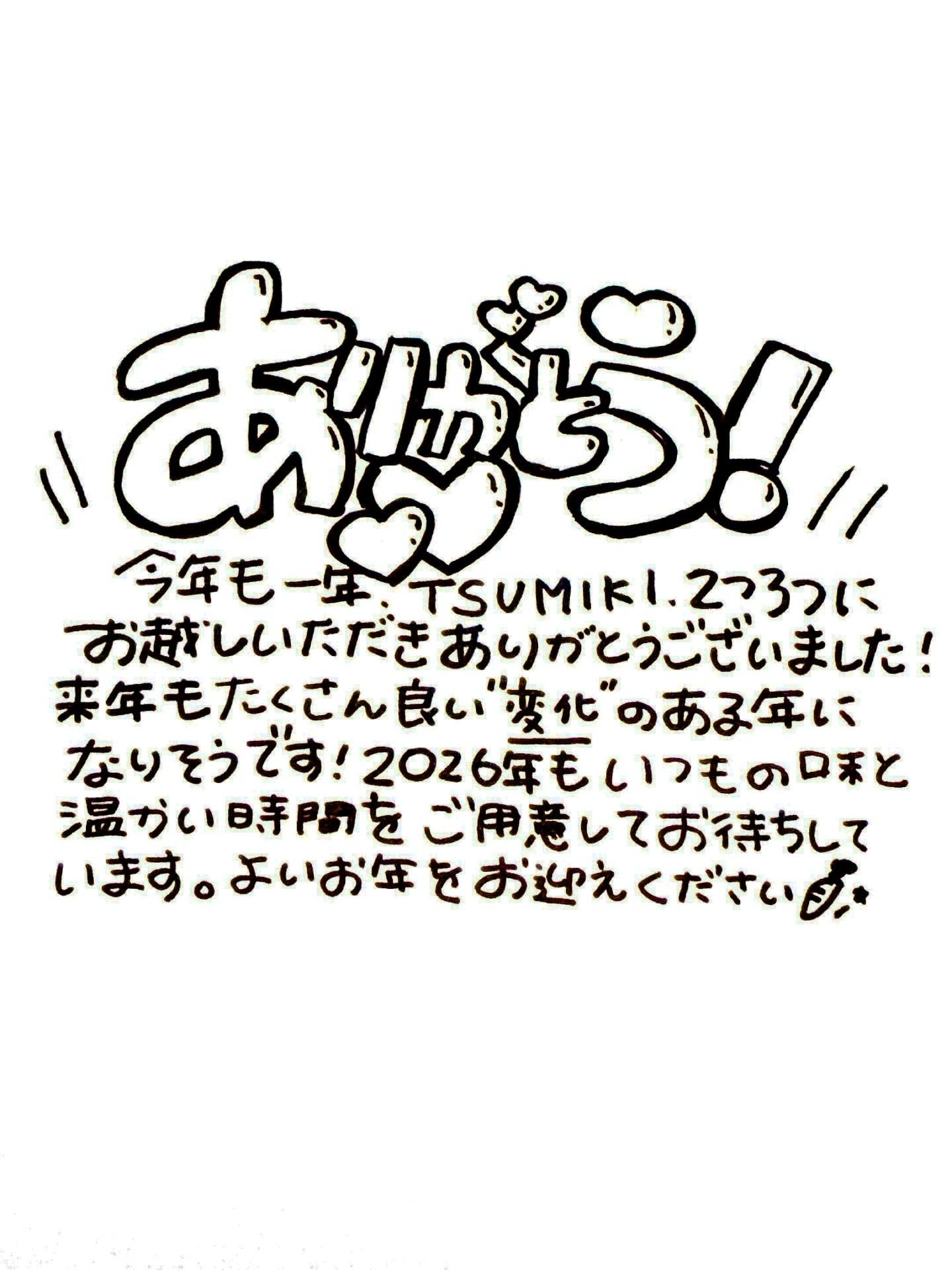 2025/12/31🥕⸝⋆

⎯⎯⎯⎯⎯⎯⎯⎯⎯⎯⎯⎯⎯⎯⎯⎯⎯⎯

今年も一年ありがとうございました🥕⸝⋆

TSUMIKI、２つ３つ共に本年の
営業は終了致しました。

たくさんのお客さまにご来店いただき
素敵な出会いがたくさんありました️
お客様との出会いに感謝です️

来年もどうぞよろしくお願い致します！

２つ３つ　@2tsu3tsu  のシュークリームと
フラン、tsumikiのドレッシングとニラソースが
ご購入頂けるECサイトがオープンいたしました️

TSUMIKIのInstagram、1番上のリンクに
貼り付けてありますのでご覧くださいませ🥕⸝⋆

　

⎯⎯⎯⎯⎯⎯⎯⎯⎯⎯⎯⎯⎯⎯⎯⎯⎯⎯